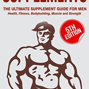 Supplements: The Ultimate Supplement Guide For Men: Health, Fitness, Bodybuilding, Muscle and Strength (Muscle Building Series Book 4)