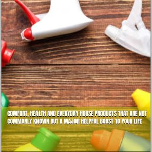 Comfort, health and everyday house products that are not commonly known but a major helpful boost to your life